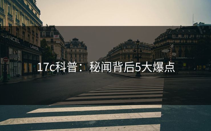 17c科普：秘闻背后5大爆点