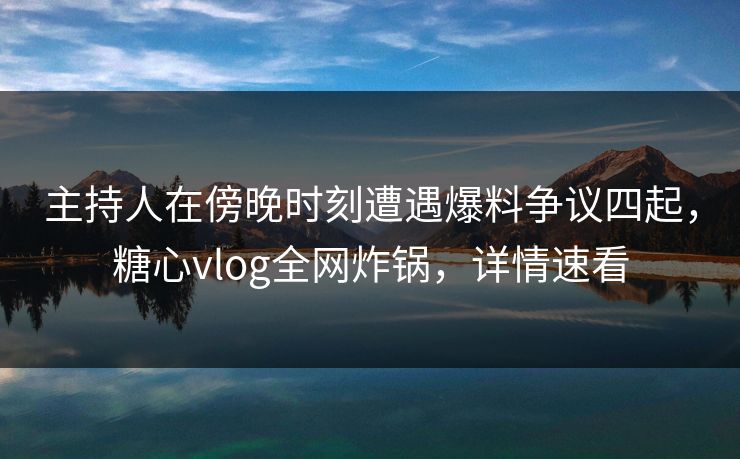 主持人在傍晚时刻遭遇爆料争议四起，糖心vlog全网炸锅，详情速看