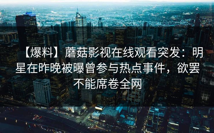 【爆料】蘑菇影视在线观看突发：明星在昨晚被曝曾参与热点事件，欲罢不能席卷全网
