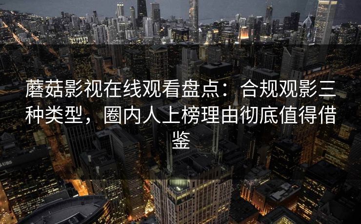 蘑菇影视在线观看盘点：合规观影三种类型，圈内人上榜理由彻底值得借鉴