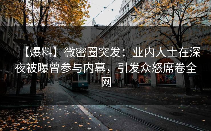 【爆料】微密圈突发：业内人士在深夜被曝曾参与内幕，引发众怒席卷全网