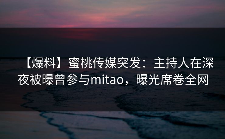 【爆料】蜜桃传媒突发：主持人在深夜被曝曾参与mitao，曝光席卷全网