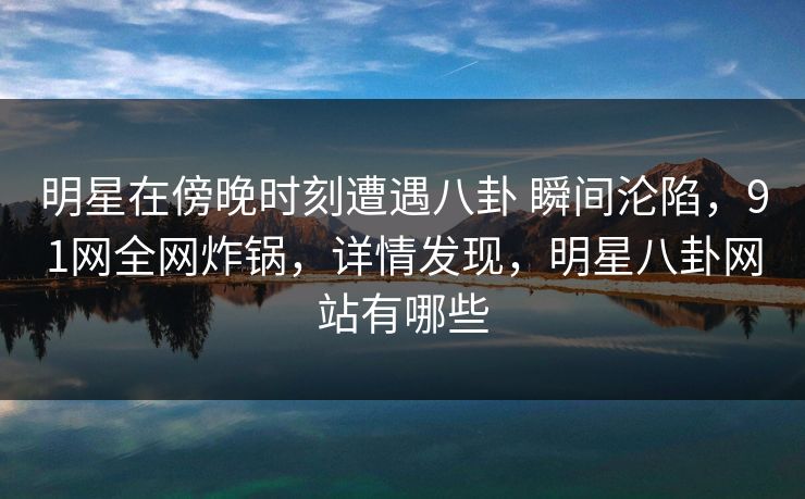 明星在傍晚时刻遭遇八卦 瞬间沦陷，91网全网炸锅，详情发现，明星八卦网站有哪些
