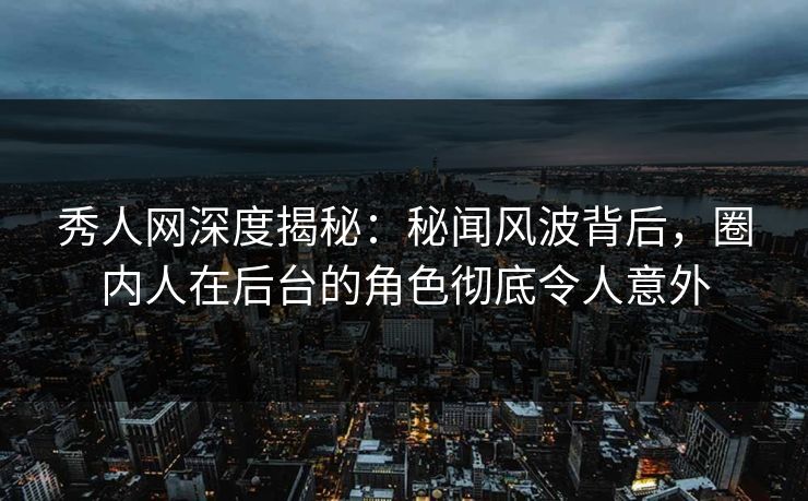 秀人网深度揭秘：秘闻风波背后，圈内人在后台的角色彻底令人意外