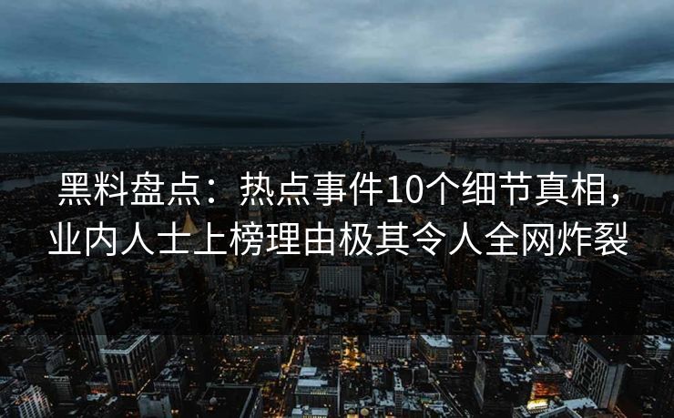 黑料盘点：热点事件10个细节真相，业内人士上榜理由极其令人全网炸裂