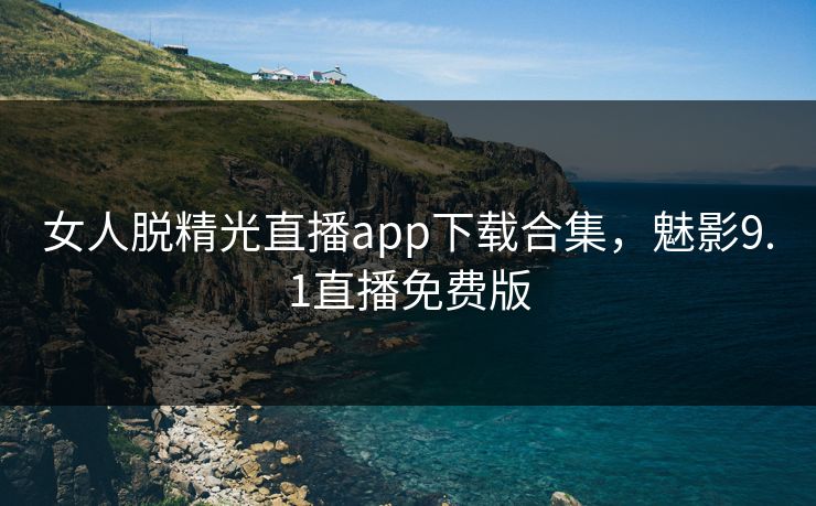 女人脱精光直播app下载合集，魅影9.1直播免费版