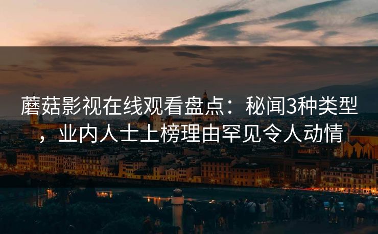 蘑菇影视在线观看盘点：秘闻3种类型，业内人士上榜理由罕见令人动情