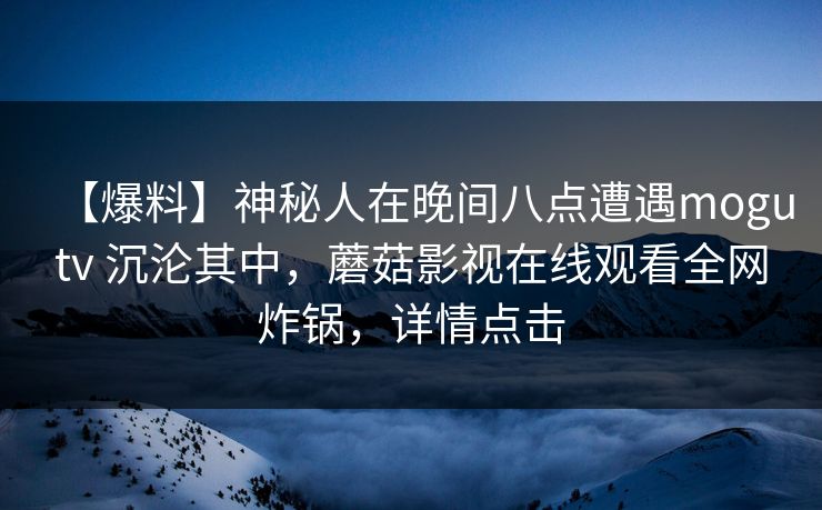 【爆料】神秘人在晚间八点遭遇mogutv 沉沦其中，蘑菇影视在线观看全网炸锅，详情点击