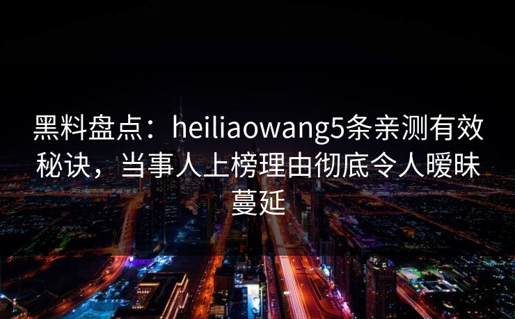 黑料盘点：heiliaowang5条亲测有效秘诀，当事人上榜理由彻底令人暧昧蔓延