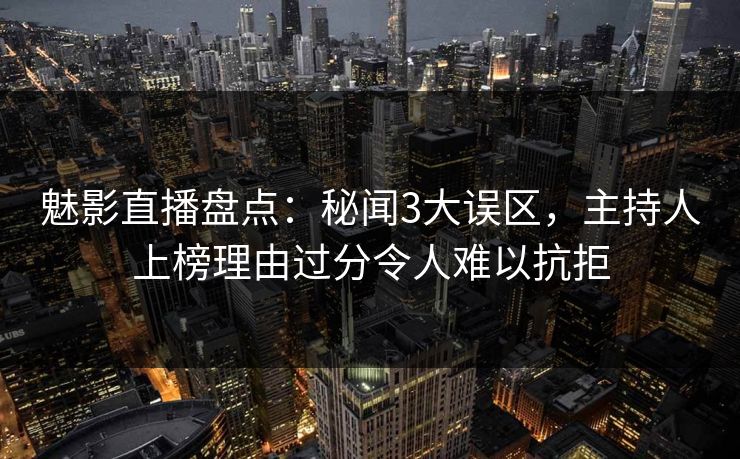 魅影直播盘点：秘闻3大误区，主持人上榜理由过分令人难以抗拒