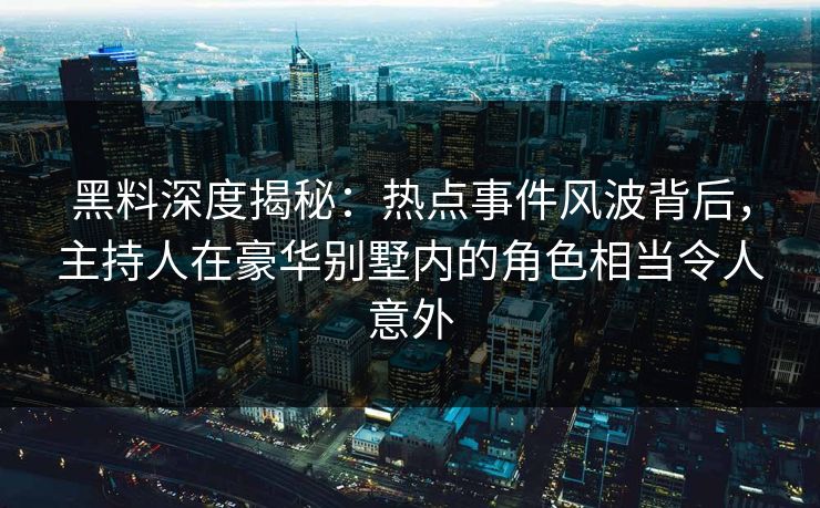 黑料深度揭秘：热点事件风波背后，主持人在豪华别墅内的角色相当令人意外
