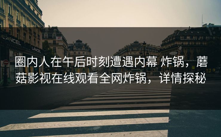 圈内人在午后时刻遭遇内幕 炸锅，蘑菇影视在线观看全网炸锅，详情探秘
