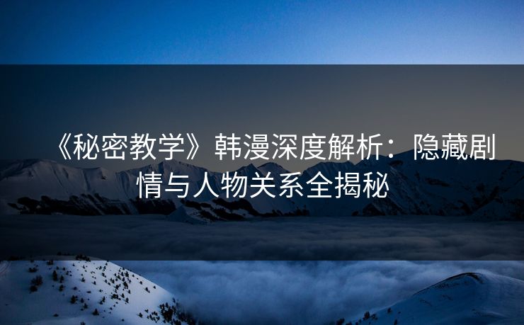 《秘密教学》韩漫深度解析：隐藏剧情与人物关系全揭秘