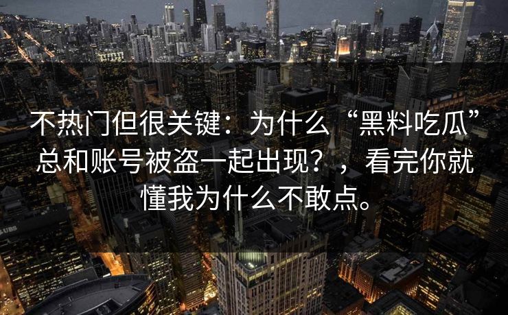 不热门但很关键：为什么“黑料吃瓜”总和账号被盗一起出现？，看完你就懂我为什么不敢点。