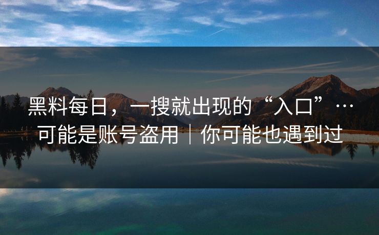 黑料每日，一搜就出现的“入口”…可能是账号盗用｜你可能也遇到过