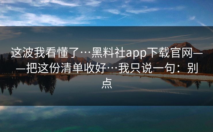 这波我看懂了…黑料社app下载官网——把这份清单收好…我只说一句：别点