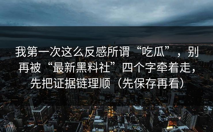 我第一次这么反感所谓“吃瓜”，别再被“最新黑料社”四个字牵着走，先把证据链理顺（先保存再看）