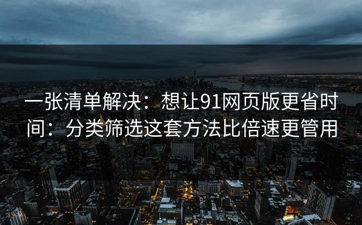 一张清单解决：想让91网页版更省时间：分类筛选这套方法比倍速更管用