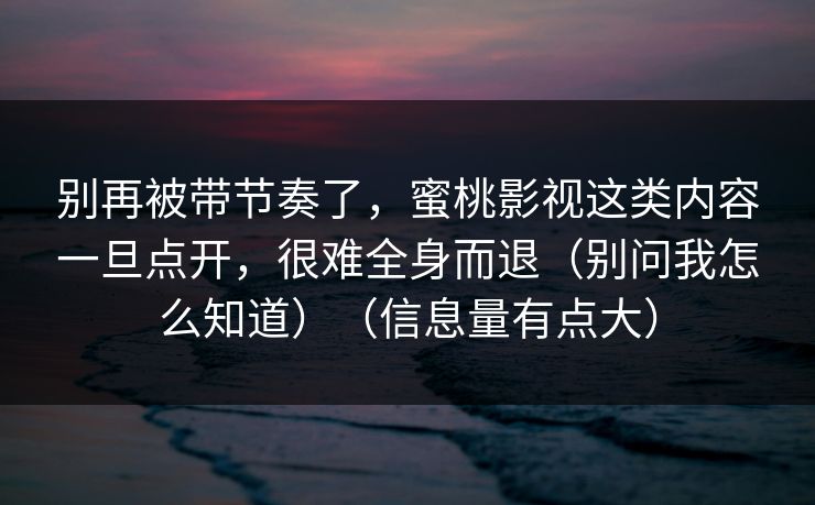别再被带节奏了，蜜桃影视这类内容一旦点开，很难全身而退（别问我怎么知道）（信息量有点大）