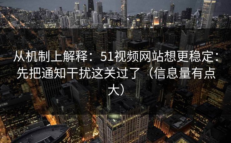 从机制上解释：51视频网站想更稳定：先把通知干扰这关过了（信息量有点大）