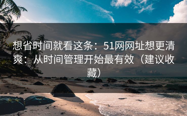 想省时间就看这条:51网网址想更清爽:从时间管理开始最有效(建议收藏) 想省时间就看这条:51网网址想更清爽:从时间管理开始最有效(建议收藏)