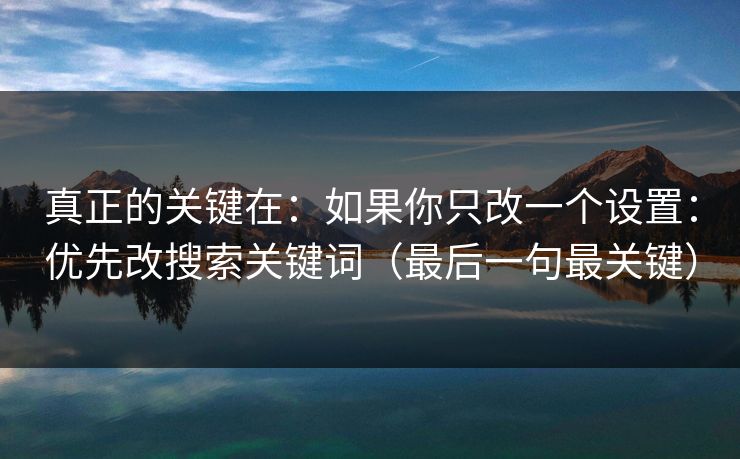 真正的关键在：如果你只改一个设置：优先改搜索关键词（最后一句最关键）