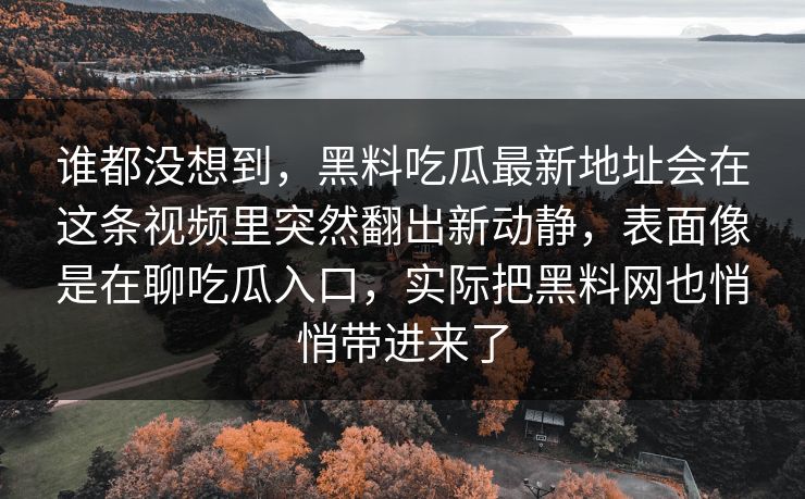 谁都没想到,黑料吃瓜最新地址会在这条视频里突然翻出新动静,表面像是在聊吃瓜入口,实际把黑料网也悄悄带进来了 谁都没想到,黑料吃瓜最新地址会在这条视频里突然翻出新动静,表面像是在聊吃瓜入口,实际把黑料网也悄悄带进来了