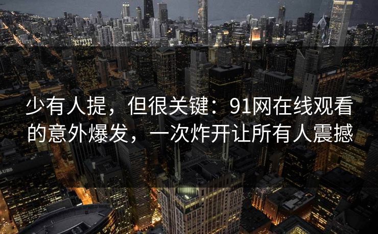 少有人提,但很关键:91网在线观看的意外爆发,一次炸开让所有人震撼 少有人提,但很关键:91网在线观看的意外爆发,一次炸开让所有人震撼